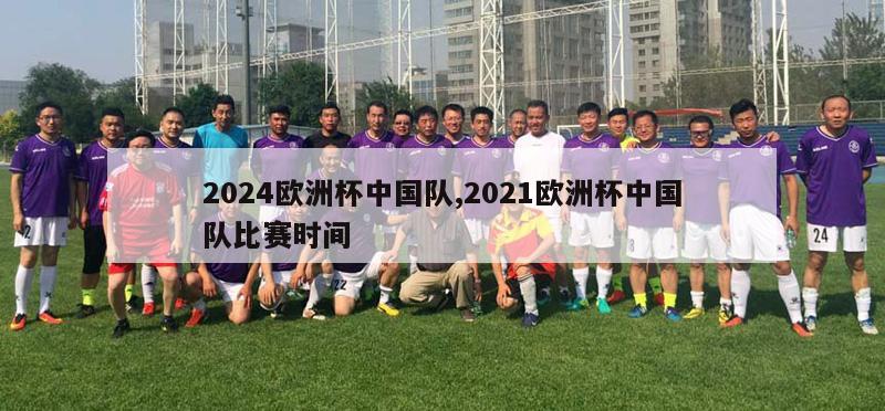 2024欧洲杯中国队,2021欧洲杯中国队比赛时间